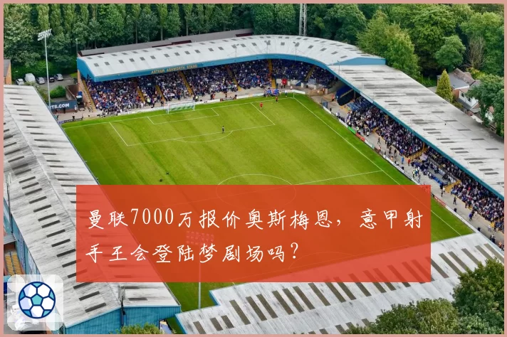 曼联7000万报价奥斯梅恩，意甲射手王会登陆梦剧场吗？