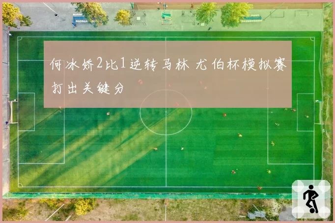 何冰娇2比1逆转马林 尤伯杯模拟赛打出关键分