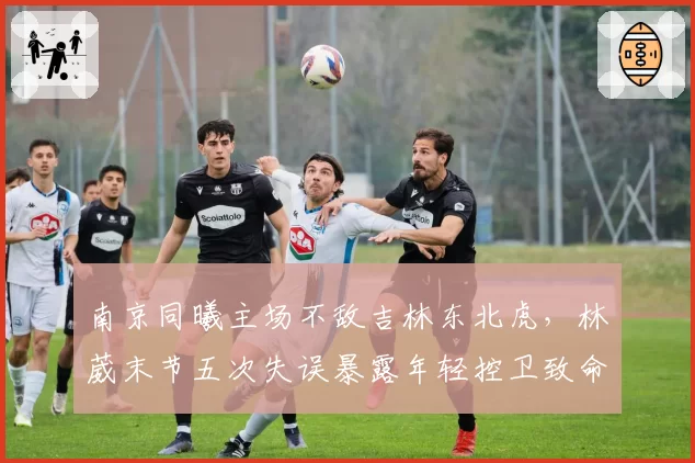 南京同曦主场不敌吉林东北虎,林葳末节五次失误暴露年轻控卫致命软肋?
