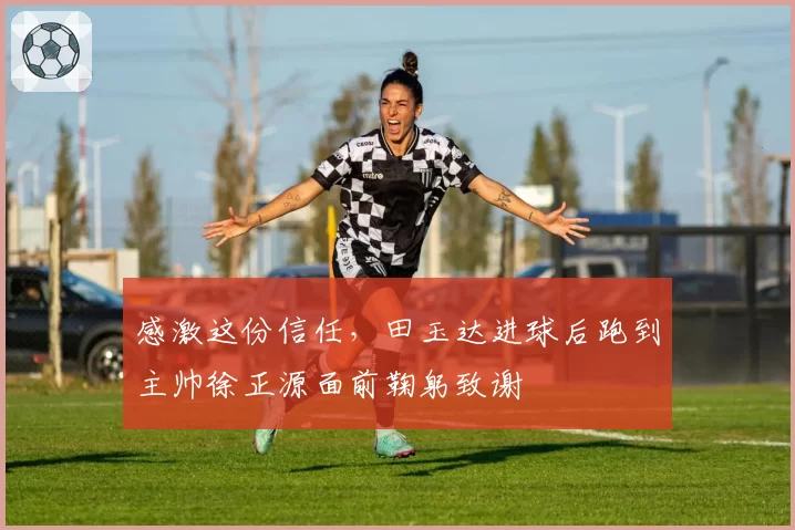 感激这份信任，田玉达进球后跑到主帅徐正源面前鞠躬致谢