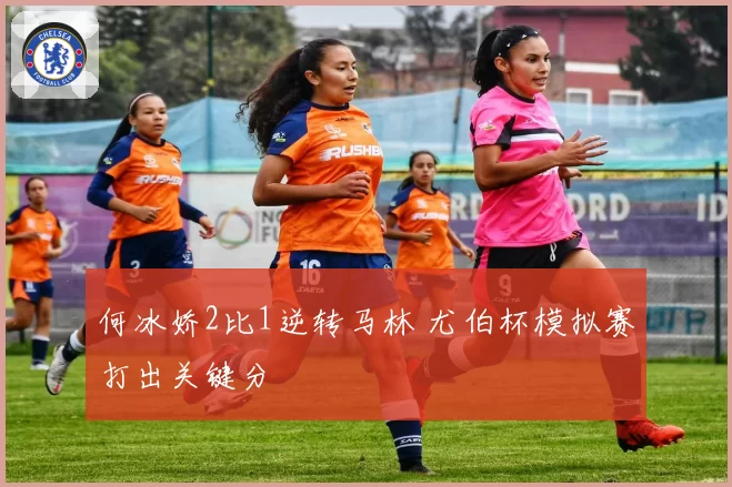 何冰娇2比1逆转马林 尤伯杯模拟赛打出关键分
