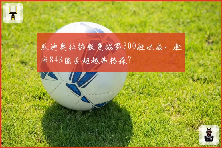 瓜迪奥拉执教曼城第300胜达成，胜率84%能否超越弗格森？