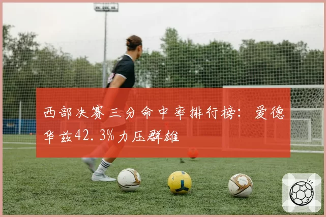 西部决赛三分命中率排行榜:爱德华兹42.3%力压群雄