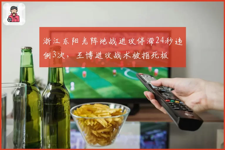 浙江东阳光阵地战进攻停滞24秒违例3次，王博进攻战术被指死板