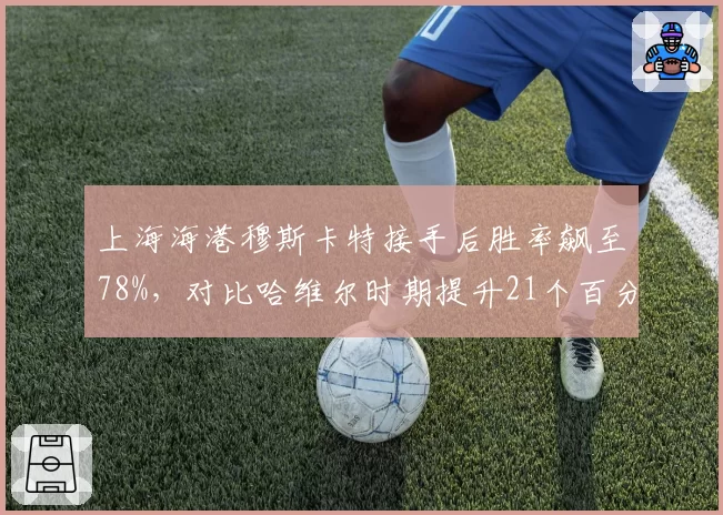 上海海港穆斯卡特接手后胜率飙至78%，对比哈维尔时期提升21个百分点