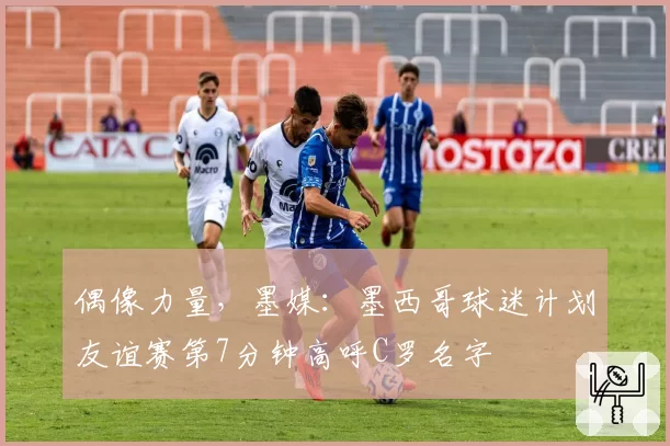 偶像力量，墨媒：墨西哥球迷计划友谊赛第7分钟高呼C罗名字