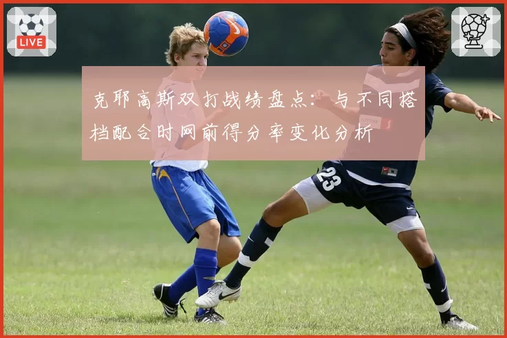 克耶高斯双打战绩盘点：与不同搭档配合时网前得分率变化分析