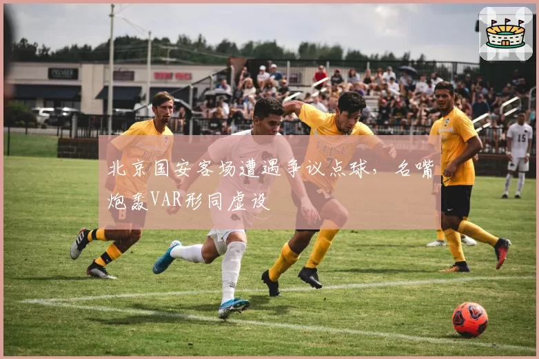 北京国安客场遭遇争议点球，名嘴炮轰VAR形同虚设