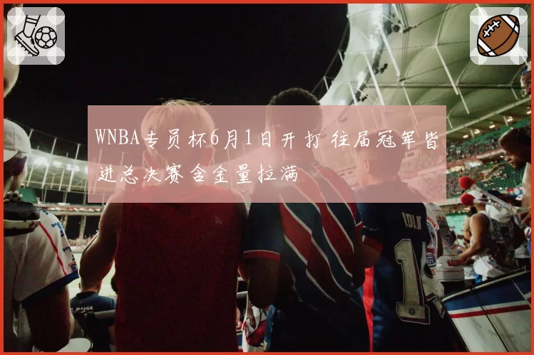 WNBA专员杯6月1日开打 往届冠军皆进总决赛含金量拉满