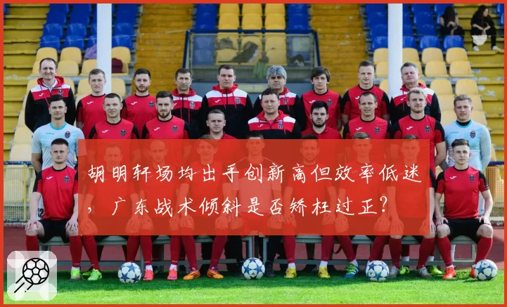 胡明轩场均出手创新高但效率低迷，广东战术倾斜是否矫枉过正？