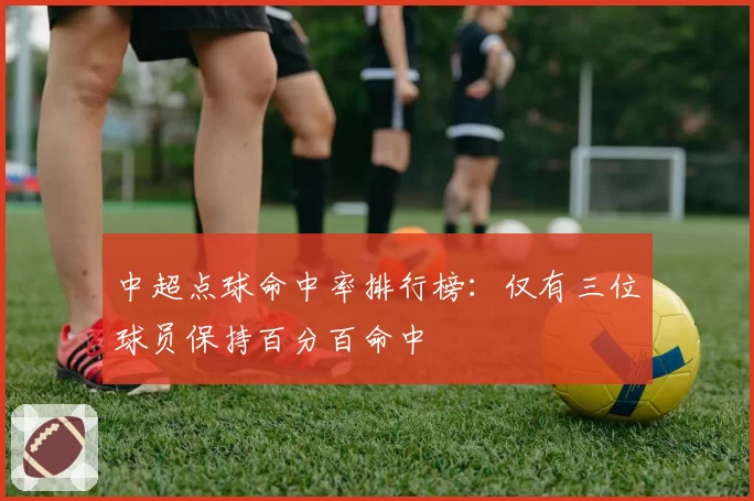 中超点球命中率排行榜：仅有三位球员保持百分百命中