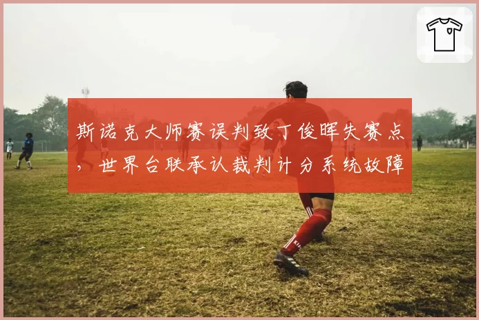 斯诺克大师赛误判致丁俊晖失赛点,世界台联承认裁判计分系统故障