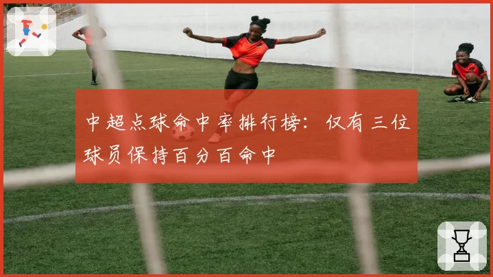 中超点球命中率排行榜：仅有三位球员保持百分百命中