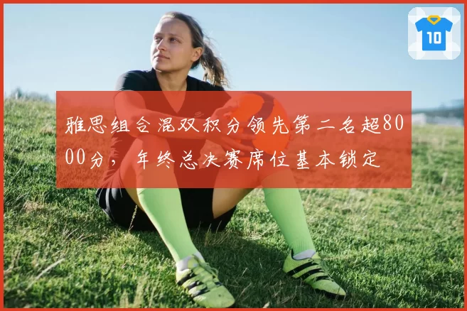 雅思组合混双积分领先第二名超8000分，年终总决赛席位基本锁定