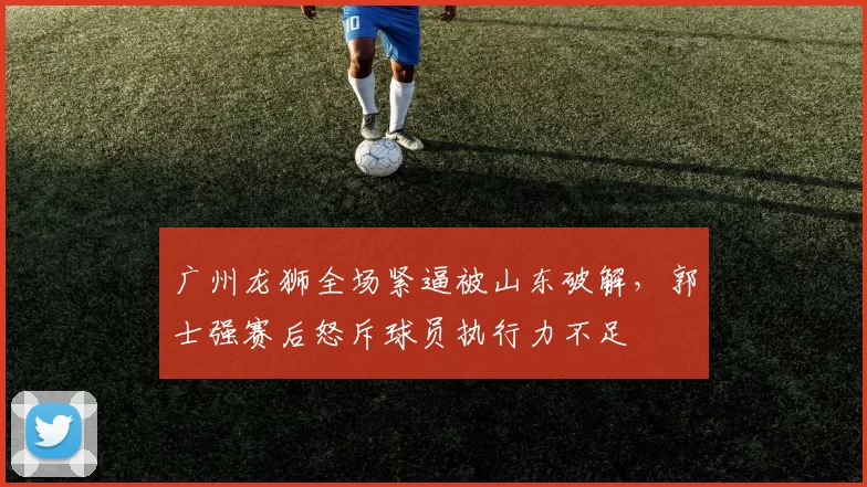 广州龙狮全场紧逼被山东破解，郭士强赛后怒斥球员执行力不足