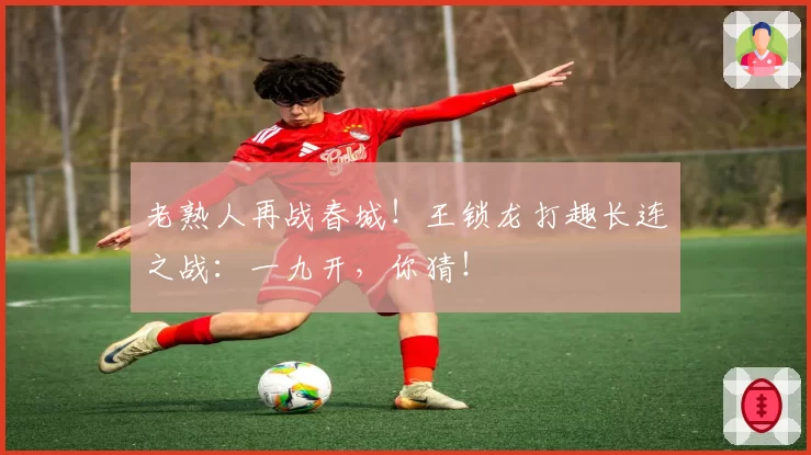 老熟人再战春城！王锁龙打趣长连之战：一九开，你猜！