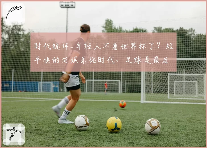 时代锐评_年轻人不看世界杯了?短平快的泛娱乐化时代,足球是最后的深度思考游戏