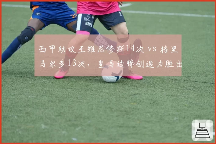 西甲助攻王维尼修斯14次 vs 格里马尔多13次，皇马边锋创造力胜出