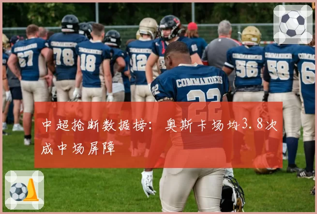 中超抢断数据榜：奥斯卡场均3.8次成中场屏障