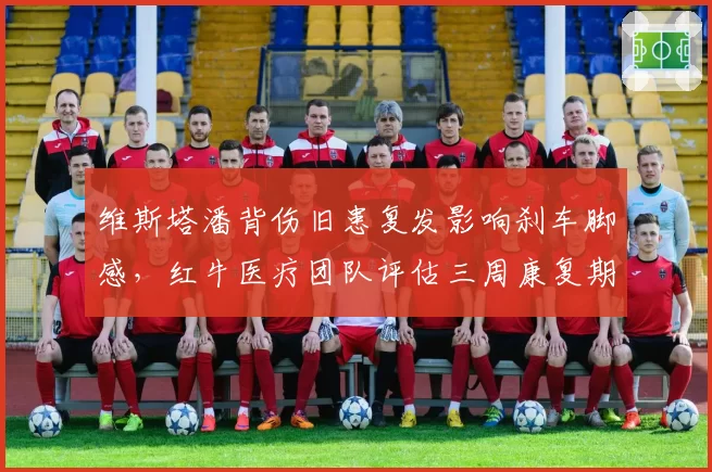 维斯塔潘背伤旧患复发影响刹车脚感,红牛医疗团队评估三周康复期