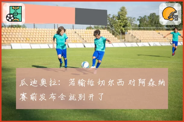 瓜迪奥拉：若输给切尔西 对阿森纳赛前发布会就别开了