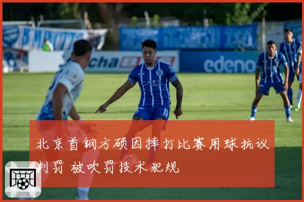 北京首钢方硕因摔打比赛用球抗议判罚 被吹罚技术犯规