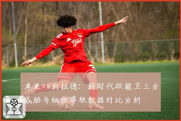 库里vs利拉德：新时代双能卫三分威胁与组织串联数据对比分析