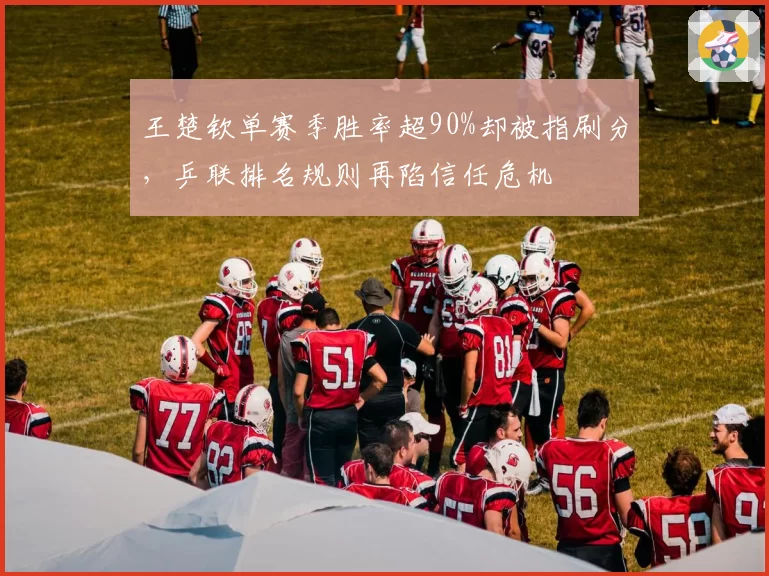王楚钦单赛季胜率超90%却被指刷分，乒联排名规则再陷信任危机