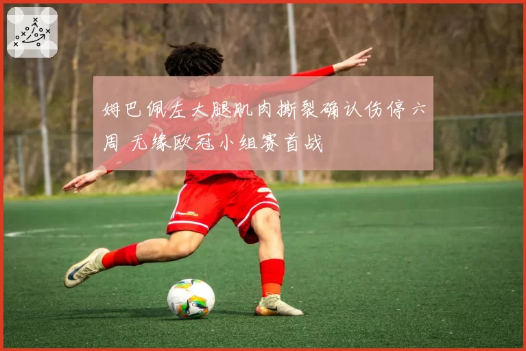 姆巴佩左大腿肌肉撕裂确认伤停六周 无缘欧冠小组赛首战