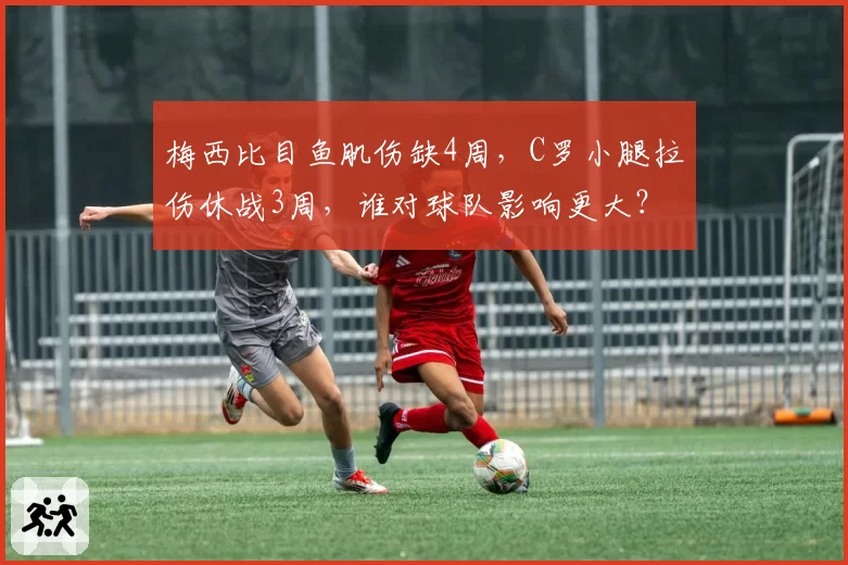 梅西比目鱼肌伤缺4周，C罗小腿拉伤休战3周，谁对球队影响更大？