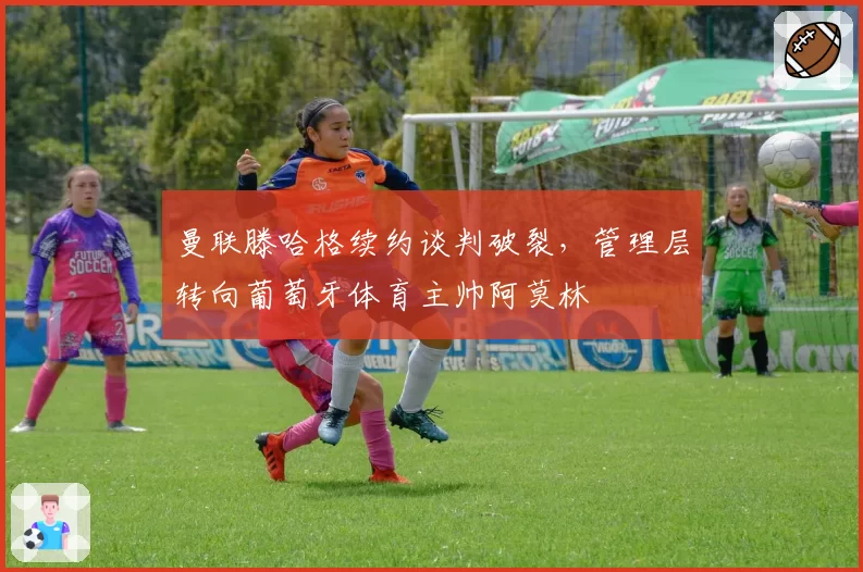 曼联滕哈格续约谈判破裂，管理层转向葡萄牙体育主帅阿莫林