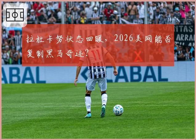 拉杜卡努状态回暖，2026美网能否复制黑马奇迹？