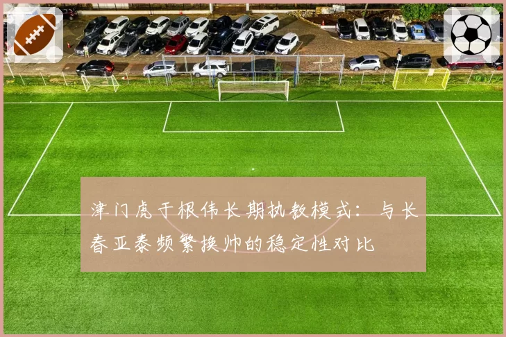 津门虎于根伟长期执教模式：与长春亚泰频繁换帅的稳定性对比
