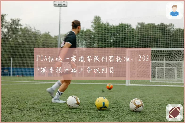 FIA拟统一赛道界限判罚标准，2027赛季预计减少争议判罚