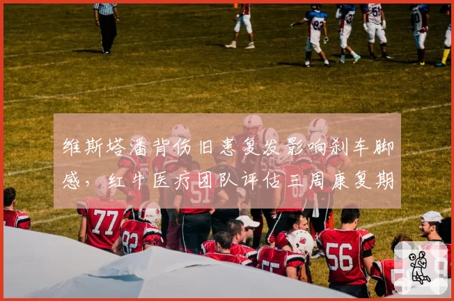 维斯塔潘背伤旧患复发影响刹车脚感,红牛医疗团队评估三周康复期