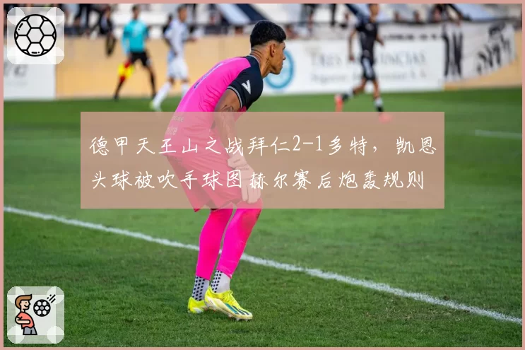德甲天王山之战拜仁2-1多特，凯恩头球被吹手球图赫尔赛后炮轰规则模糊