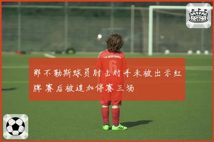 那不勒斯球员肘击对手未被出示红牌 赛后被追加停赛三场