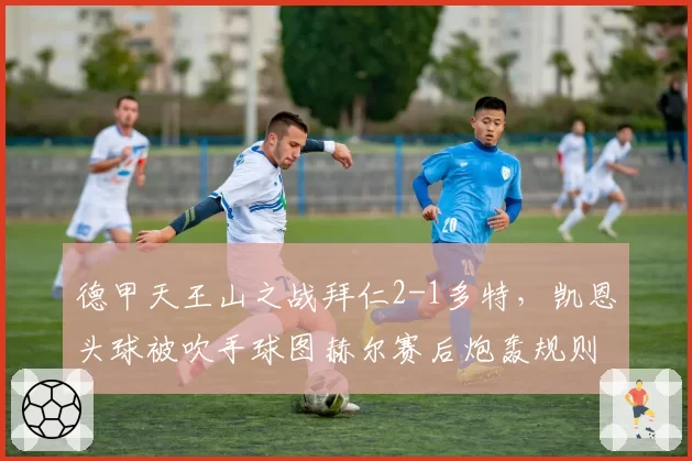 德甲天王山之战拜仁2-1多特，凯恩头球被吹手球图赫尔赛后炮轰规则模糊