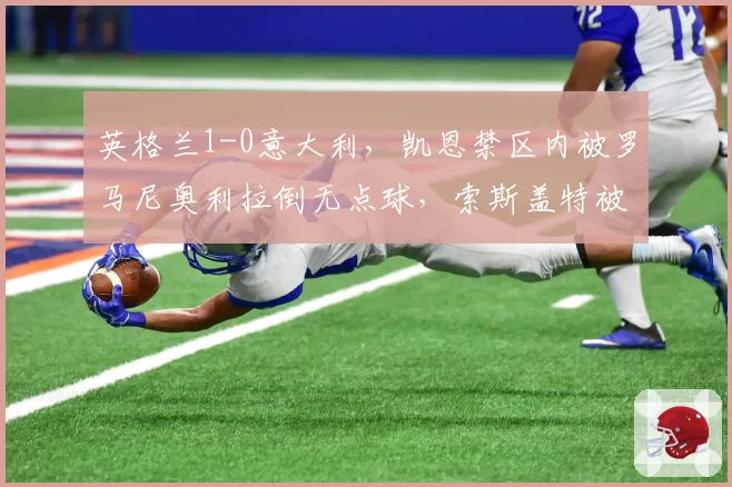 英格兰1-0意大利，凯恩禁区内被罗马尼奥利拉倒无点球，索斯盖特被罚上看台