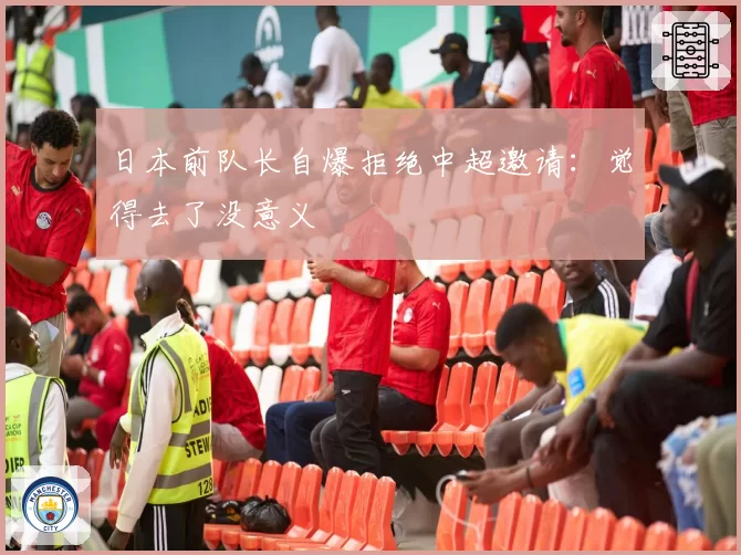 日本前队长自爆拒绝中超邀请:觉得去了没意义