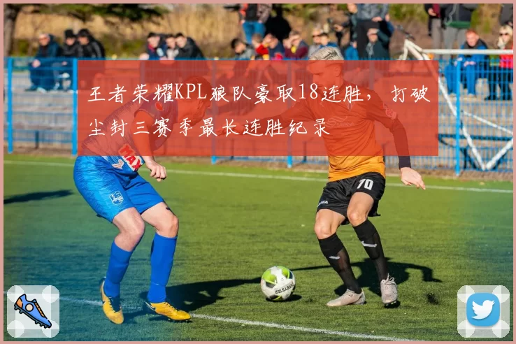 王者荣耀KPL狼队豪取18连胜，打破尘封三赛季最长连胜纪录