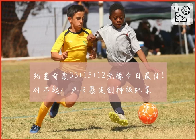 约基奇轰33+15+12无缘今日最佳！对不起，卢卡暴走创神级纪录