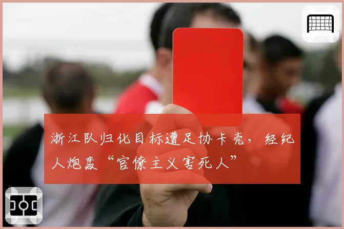 浙江队归化目标遭足协卡壳，经纪人炮轰“官僚主义害死人”