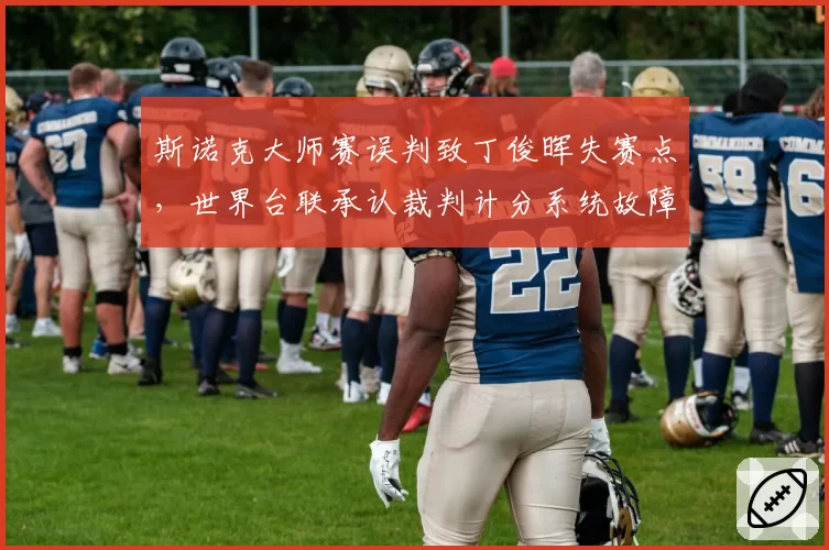 斯诺克大师赛误判致丁俊晖失赛点,世界台联承认裁判计分系统故障