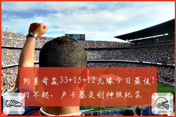 约基奇轰33+15+12无缘今日最佳！对不起，卢卡暴走创神级纪录