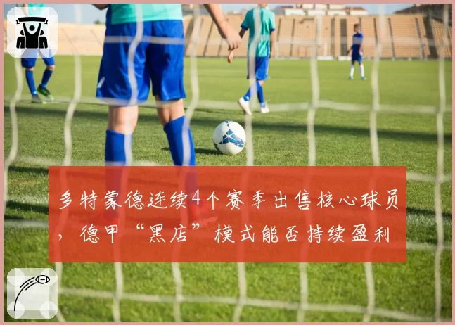 多特蒙德连续4个赛季出售核心球员，德甲“黑店”模式能否持续盈利？