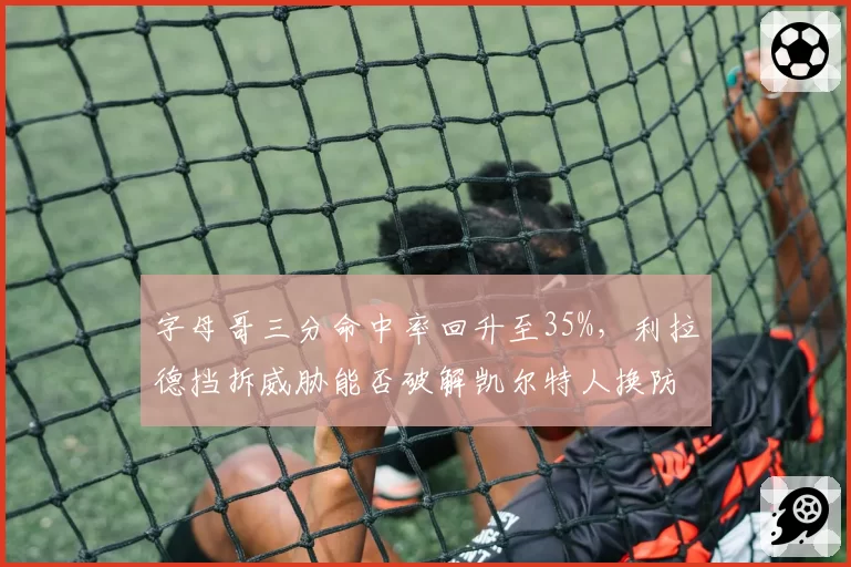 字母哥三分命中率回升至35%，利拉德挡拆威胁能否破解凯尔特人换防？