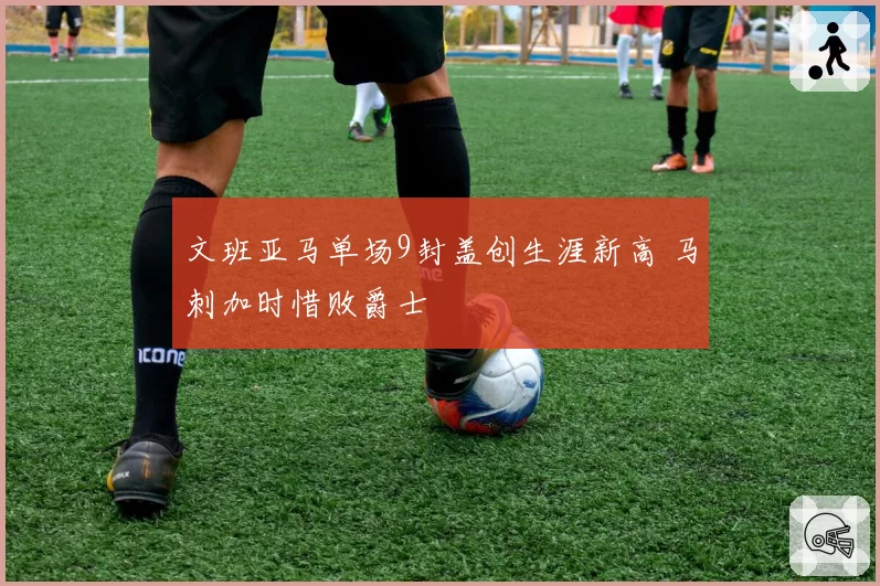文班亚马单场9封盖创生涯新高 马刺加时惜败爵士