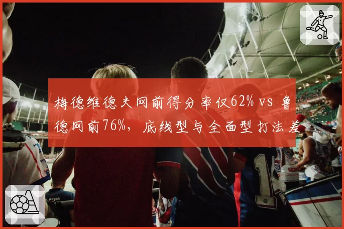 梅德维德夫网前得分率仅62% vs 鲁德网前76%，底线型与全面型打法差异