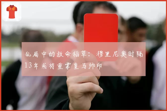 乱局中的救命稻草：穆里尼奥时隔13年或将重掌皇马帅印